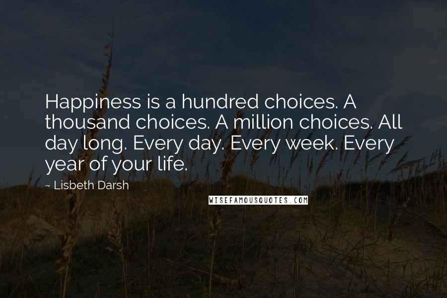 Lisbeth Darsh Quotes: Happiness is a hundred choices. A thousand choices. A million choices. All day long. Every day. Every week. Every year of your life.