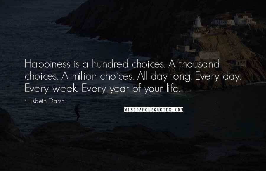 Lisbeth Darsh Quotes: Happiness is a hundred choices. A thousand choices. A million choices. All day long. Every day. Every week. Every year of your life.