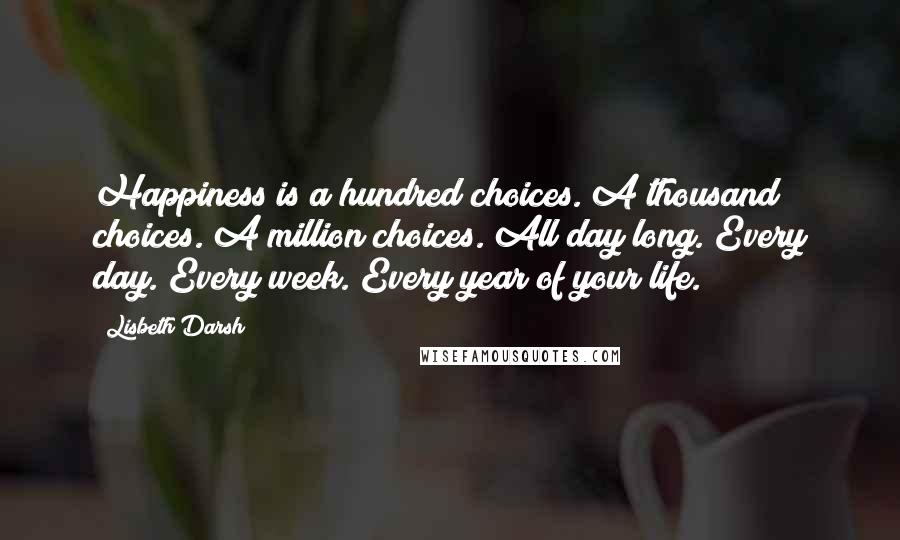 Lisbeth Darsh Quotes: Happiness is a hundred choices. A thousand choices. A million choices. All day long. Every day. Every week. Every year of your life.