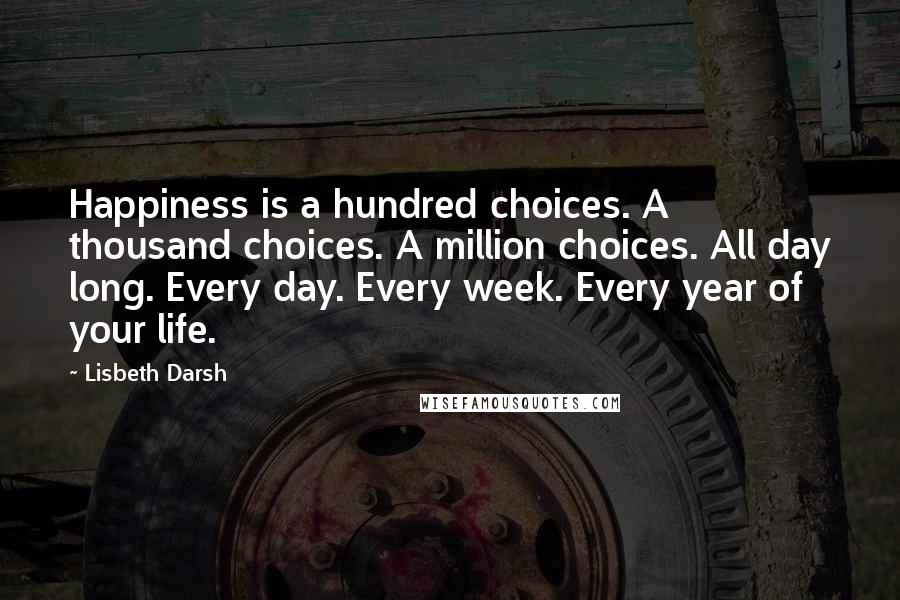 Lisbeth Darsh Quotes: Happiness is a hundred choices. A thousand choices. A million choices. All day long. Every day. Every week. Every year of your life.