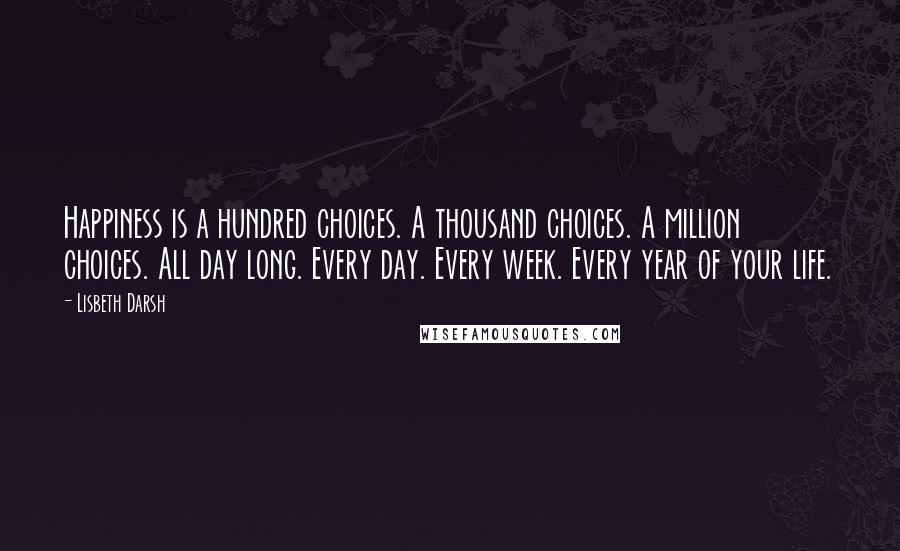 Lisbeth Darsh Quotes: Happiness is a hundred choices. A thousand choices. A million choices. All day long. Every day. Every week. Every year of your life.