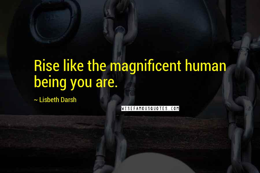 Lisbeth Darsh Quotes: Rise like the magnificent human being you are.