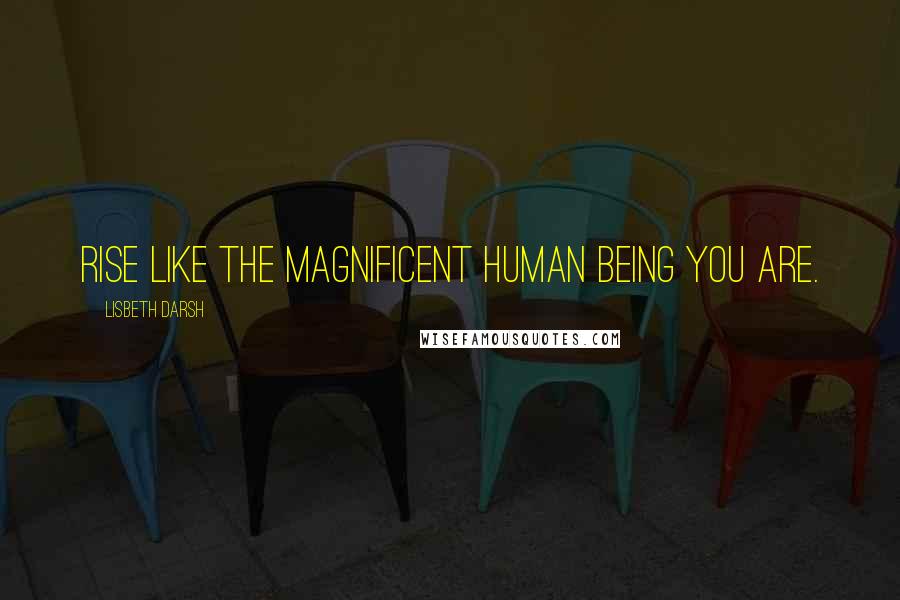 Lisbeth Darsh Quotes: Rise like the magnificent human being you are.