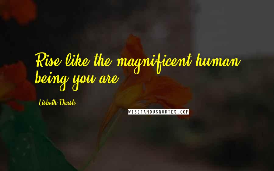 Lisbeth Darsh Quotes: Rise like the magnificent human being you are.