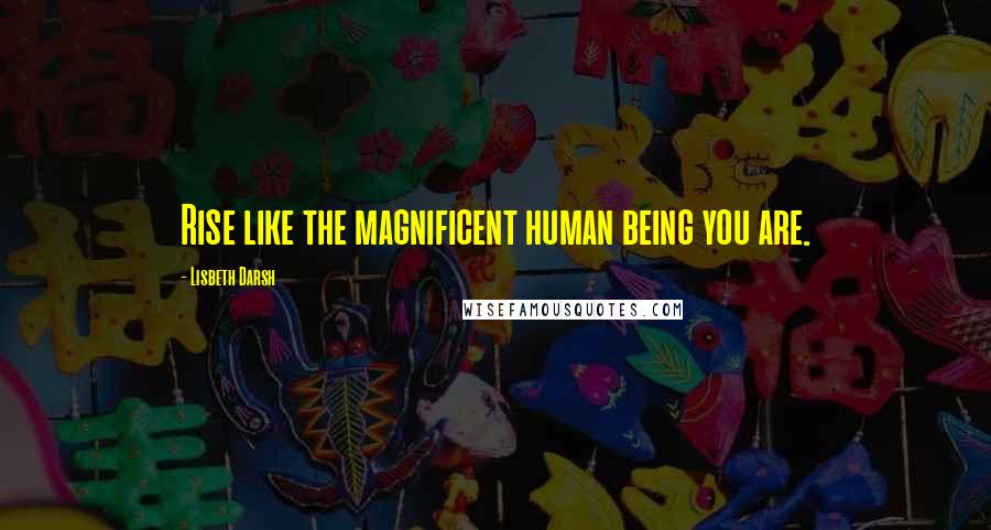 Lisbeth Darsh Quotes: Rise like the magnificent human being you are.