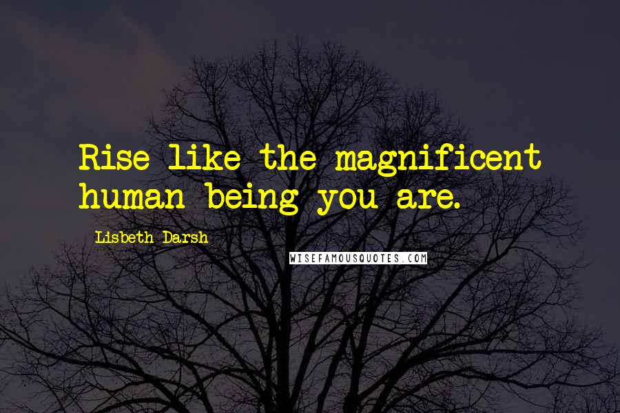 Lisbeth Darsh Quotes: Rise like the magnificent human being you are.