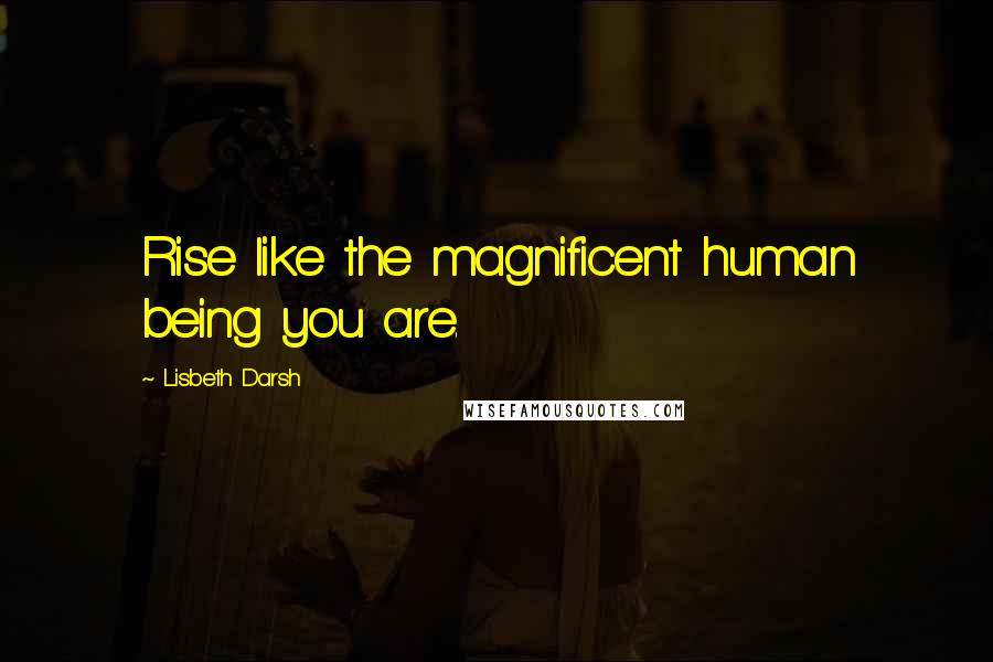 Lisbeth Darsh Quotes: Rise like the magnificent human being you are.