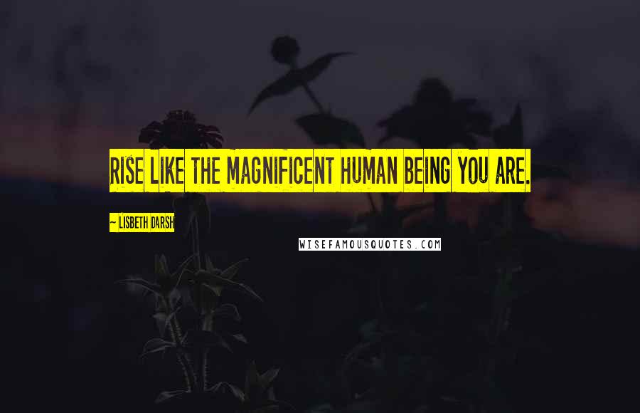 Lisbeth Darsh Quotes: Rise like the magnificent human being you are.