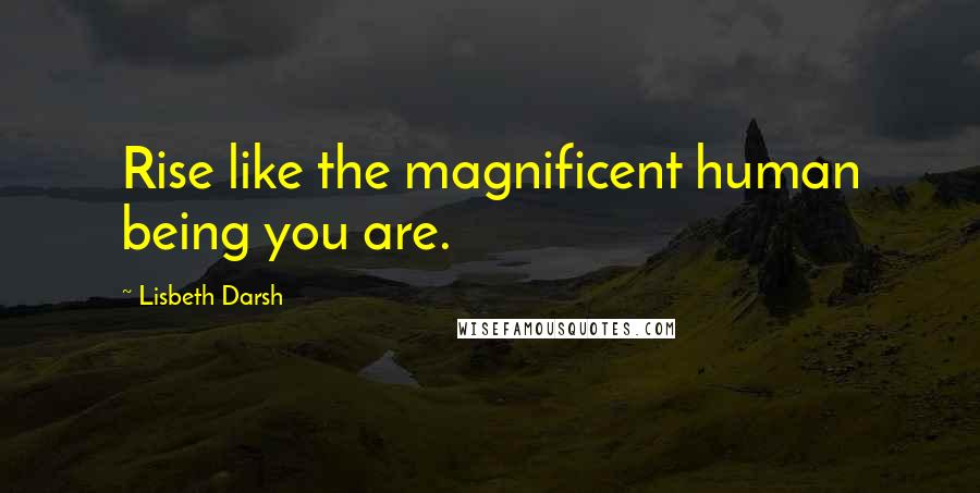 Lisbeth Darsh Quotes: Rise like the magnificent human being you are.