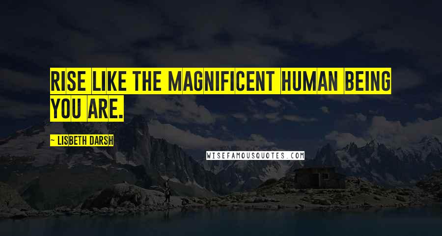 Lisbeth Darsh Quotes: Rise like the magnificent human being you are.