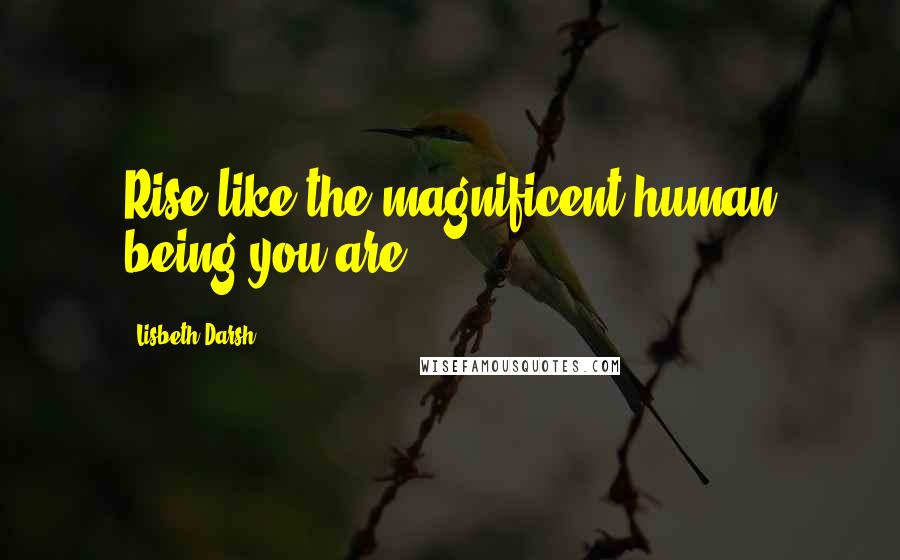 Lisbeth Darsh Quotes: Rise like the magnificent human being you are.