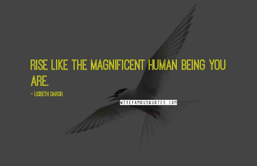 Lisbeth Darsh Quotes: Rise like the magnificent human being you are.