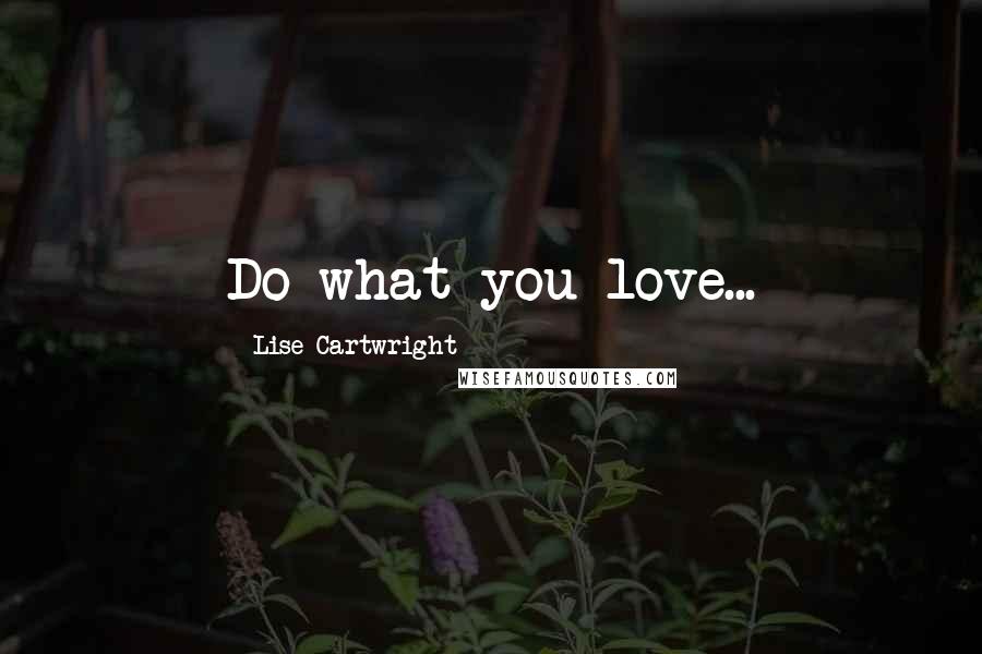 Lise Cartwright Quotes: Do what you love...