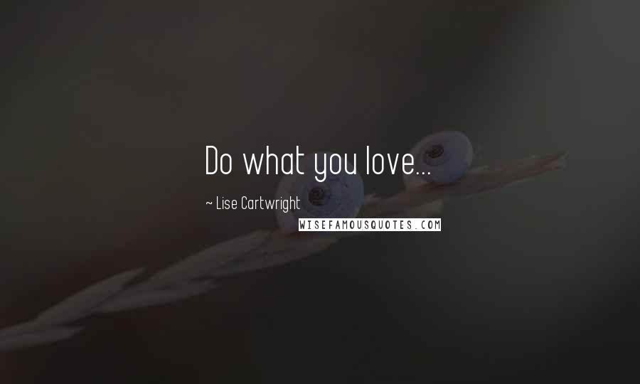 Lise Cartwright Quotes: Do what you love...