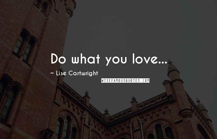 Lise Cartwright Quotes: Do what you love...