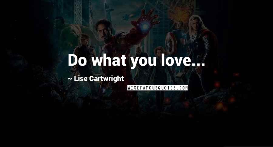 Lise Cartwright Quotes: Do what you love...