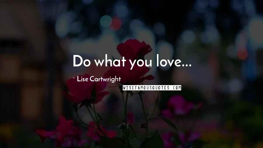 Lise Cartwright Quotes: Do what you love...