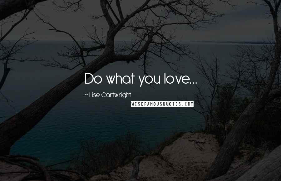 Lise Cartwright Quotes: Do what you love...