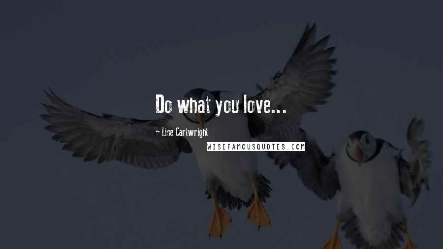 Lise Cartwright Quotes: Do what you love...