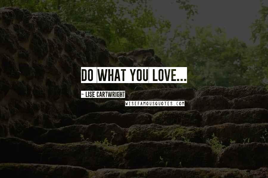 Lise Cartwright Quotes: Do what you love...