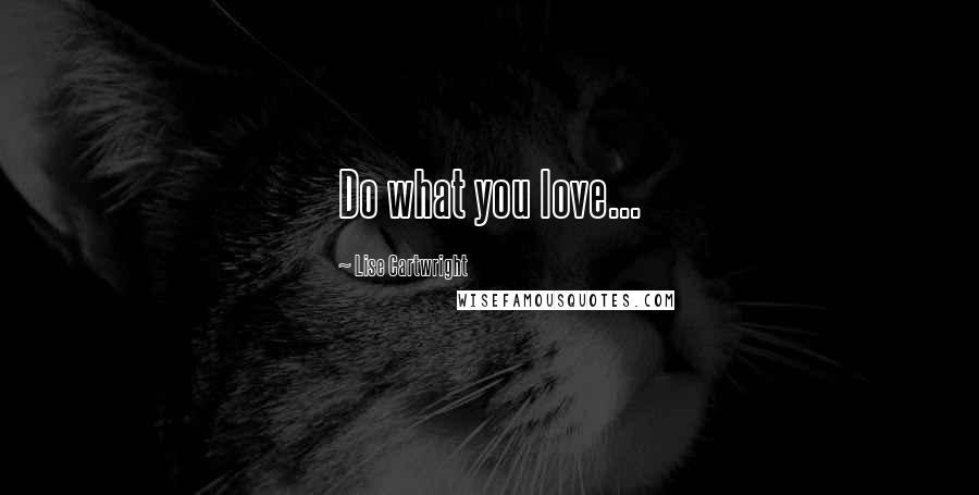 Lise Cartwright Quotes: Do what you love...