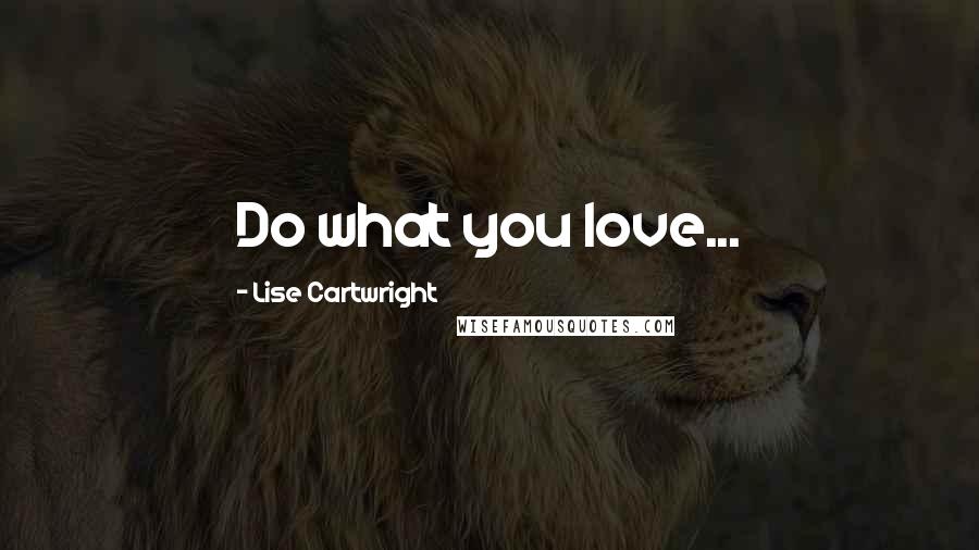 Lise Cartwright Quotes: Do what you love...