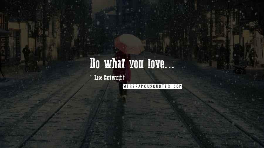 Lise Cartwright Quotes: Do what you love...