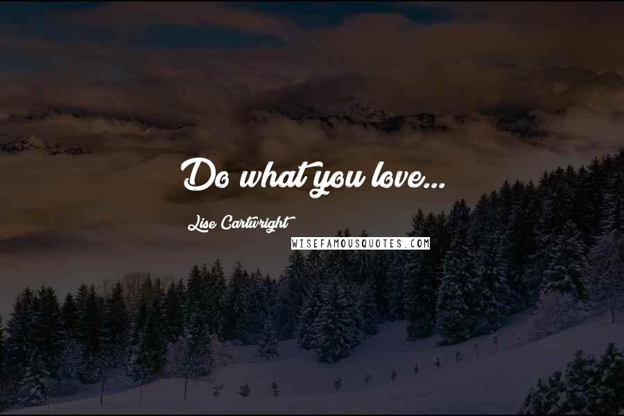 Lise Cartwright Quotes: Do what you love...