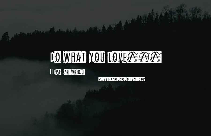 Lise Cartwright Quotes: Do what you love...