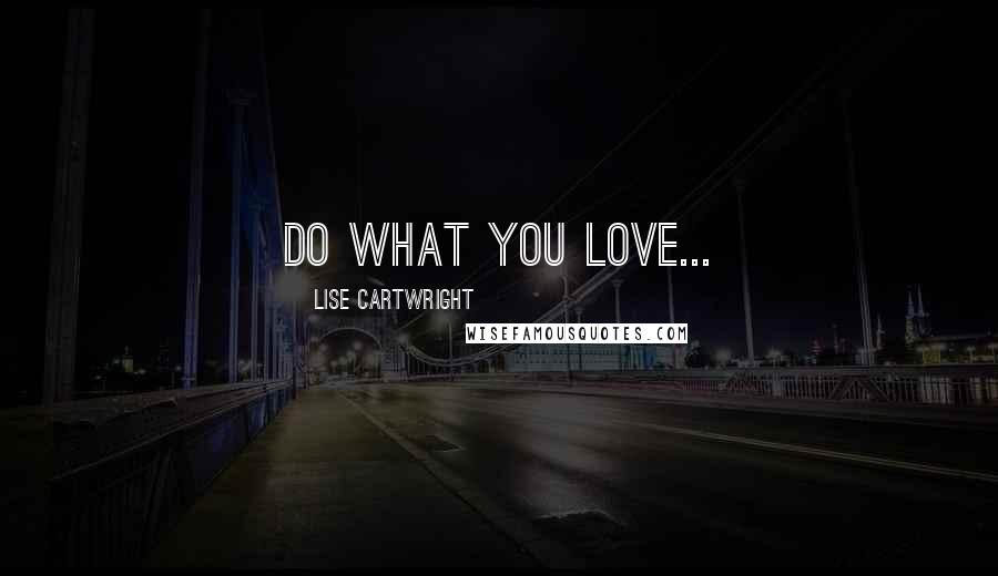 Lise Cartwright Quotes: Do what you love...