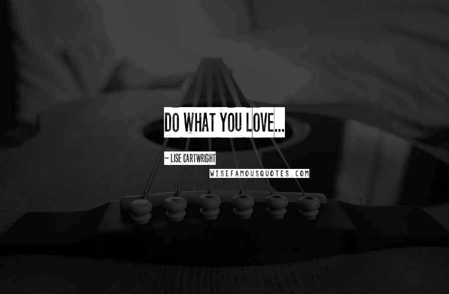 Lise Cartwright Quotes: Do what you love...