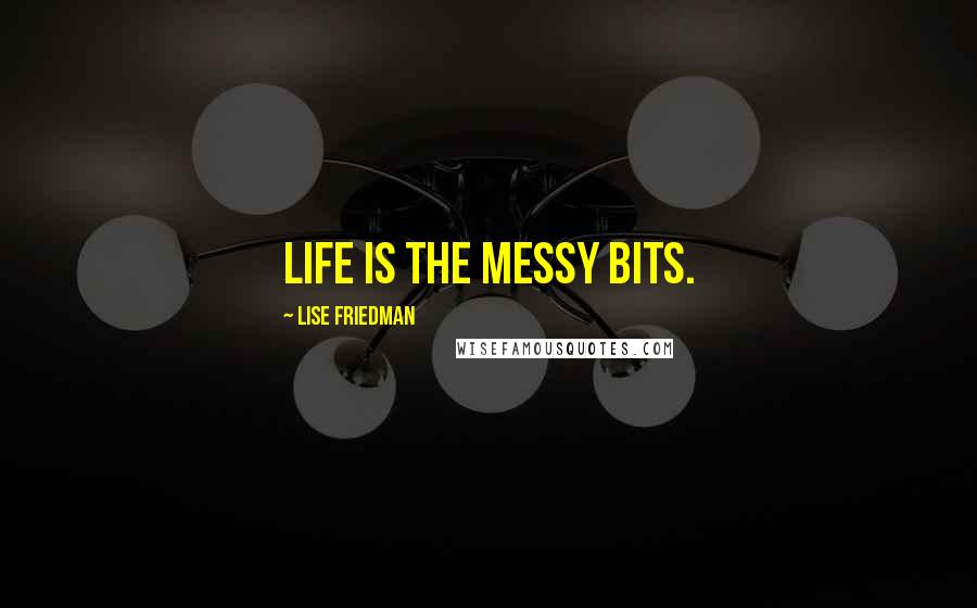 Lise Friedman Quotes: Life is the messy bits.