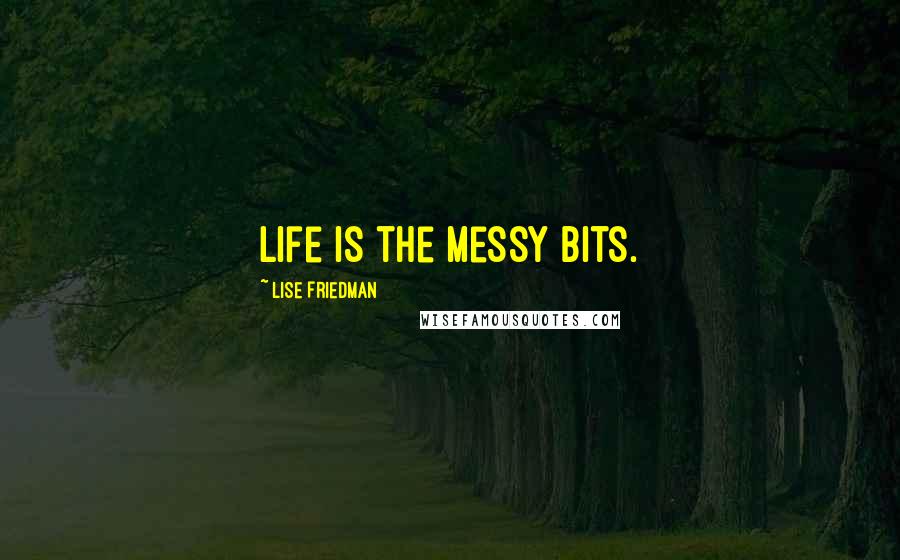 Lise Friedman Quotes: Life is the messy bits.