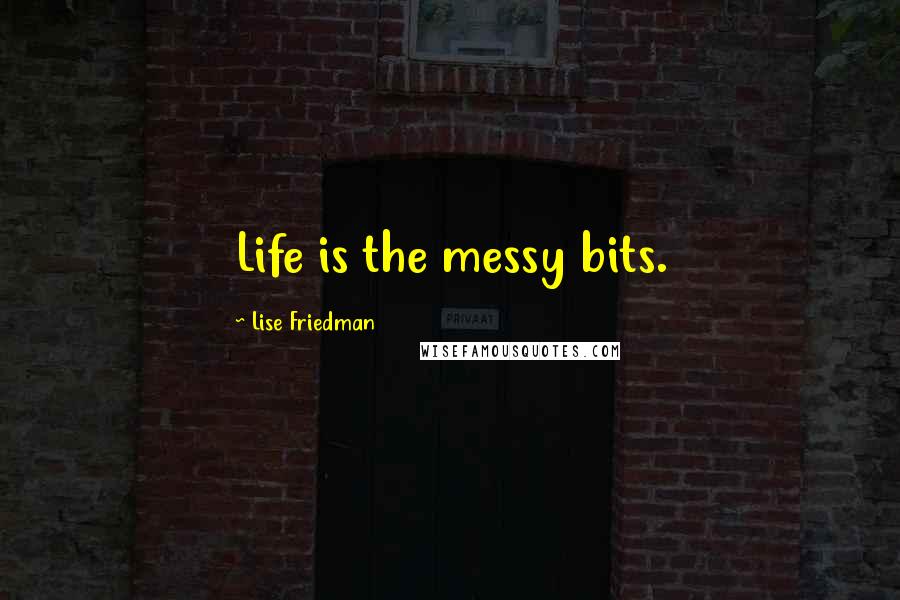 Lise Friedman Quotes: Life is the messy bits.