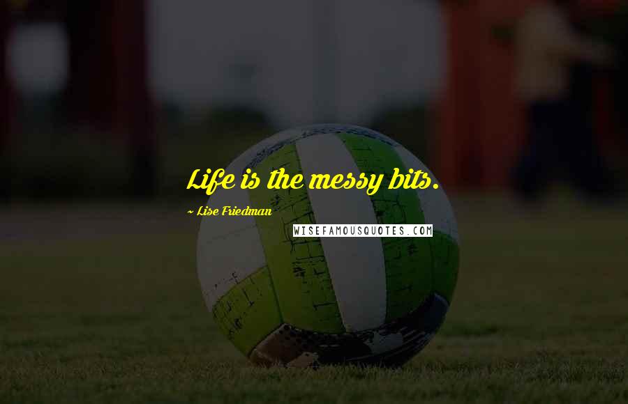 Lise Friedman Quotes: Life is the messy bits.