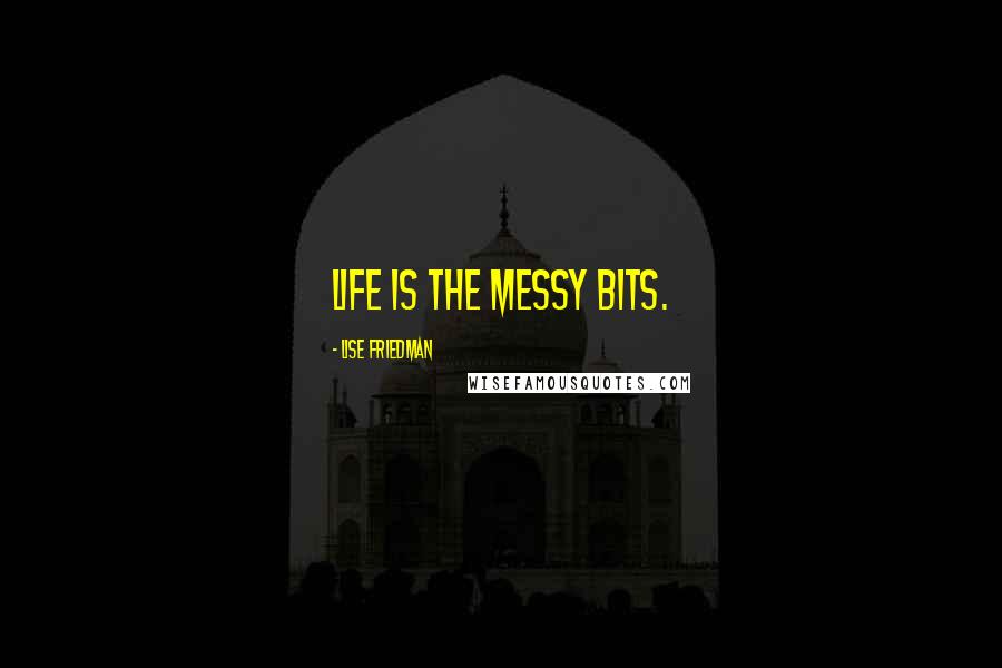 Lise Friedman Quotes: Life is the messy bits.
