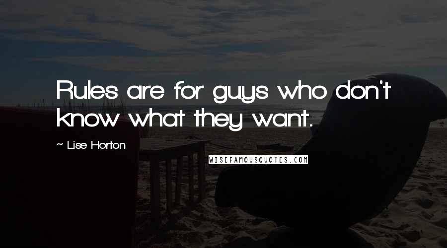 Lise Horton Quotes: Rules are for guys who don't know what they want.