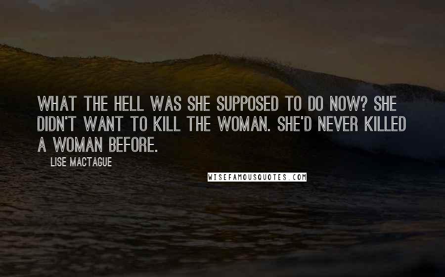 Lise MacTague Quotes: What the hell was she supposed to do now? She didn't want to kill the woman. She'd never killed a woman before.