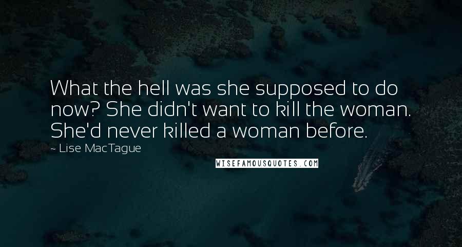 Lise MacTague Quotes: What the hell was she supposed to do now? She didn't want to kill the woman. She'd never killed a woman before.