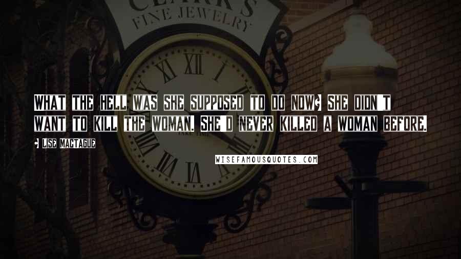 Lise MacTague Quotes: What the hell was she supposed to do now? She didn't want to kill the woman. She'd never killed a woman before.