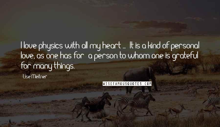 Lise Meitner Quotes: I love physics with all my heart ... It is a kind of personal love, as one has for a person to whom one is grateful for many things.