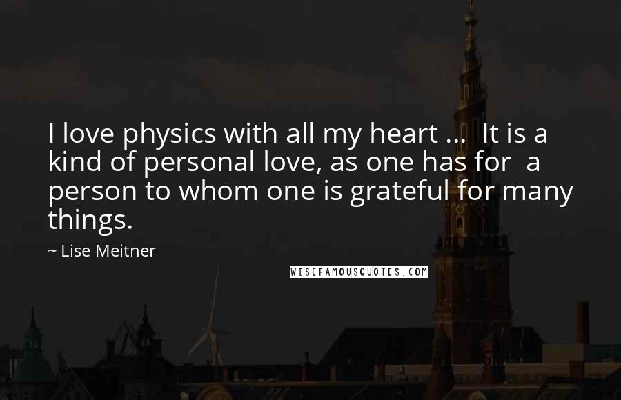 Lise Meitner Quotes: I love physics with all my heart ...  It is a kind of personal love, as one has for  a person to whom one is grateful for many things.