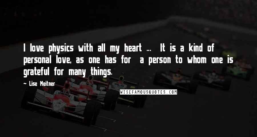 Lise Meitner Quotes: I love physics with all my heart ... It is a kind of personal love, as one has for a person to whom one is grateful for many things.