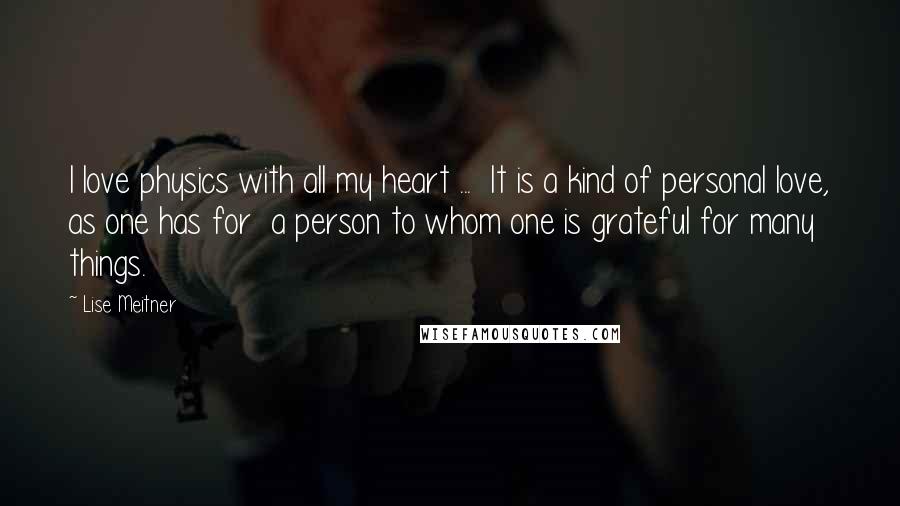 Lise Meitner Quotes: I love physics with all my heart ...  It is a kind of personal love, as one has for  a person to whom one is grateful for many things.