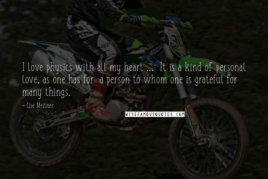 Lise Meitner Quotes: I love physics with all my heart ... It is a kind of personal love, as one has for a person to whom one is grateful for many things.