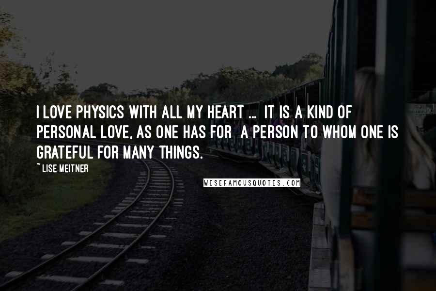 Lise Meitner Quotes: I love physics with all my heart ... It is a kind of personal love, as one has for a person to whom one is grateful for many things.