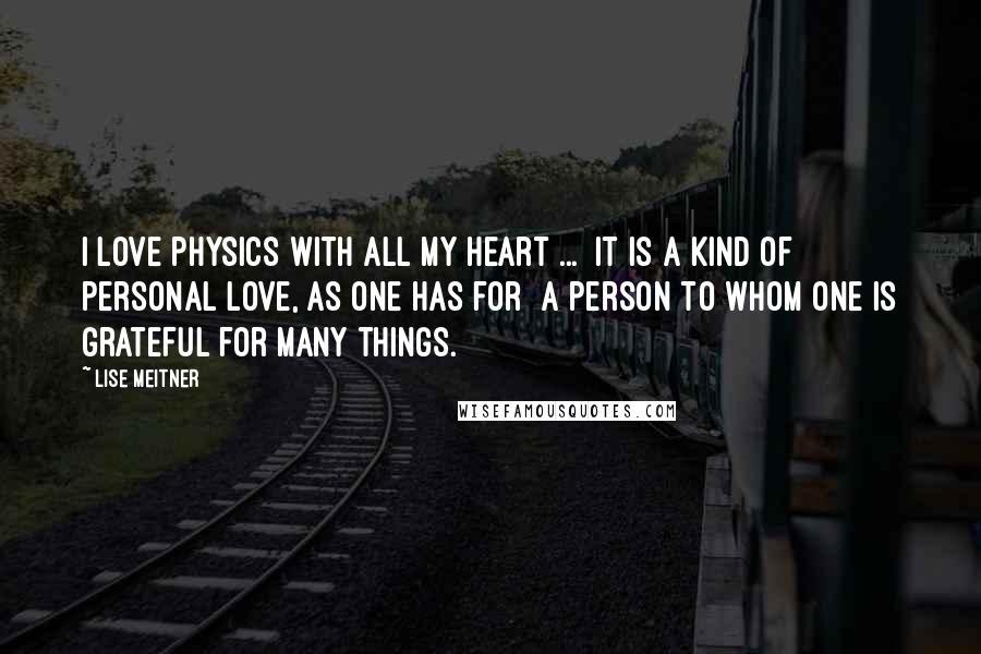 Lise Meitner Quotes: I love physics with all my heart ...  It is a kind of personal love, as one has for  a person to whom one is grateful for many things.