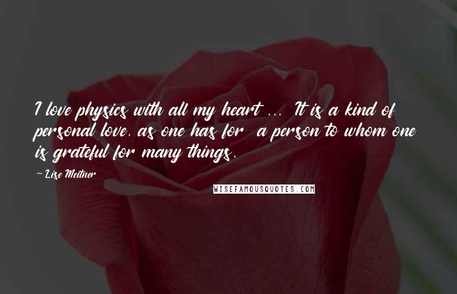 Lise Meitner Quotes: I love physics with all my heart ... It is a kind of personal love, as one has for a person to whom one is grateful for many things.