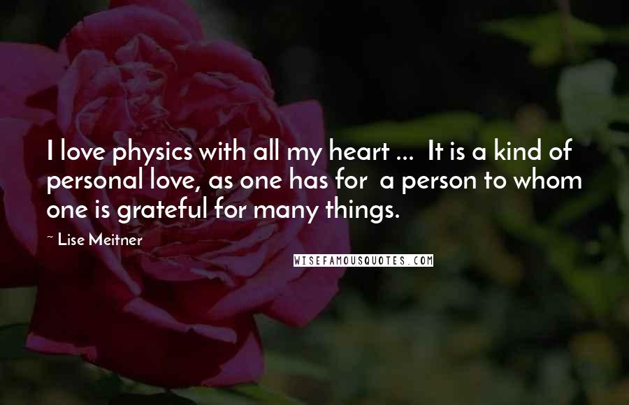 Lise Meitner Quotes: I love physics with all my heart ... It is a kind of personal love, as one has for a person to whom one is grateful for many things.