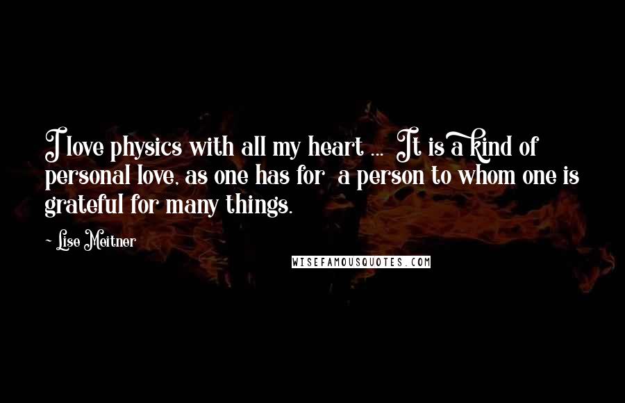 Lise Meitner Quotes: I love physics with all my heart ... It is a kind of personal love, as one has for a person to whom one is grateful for many things.